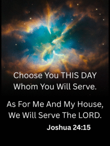Choose You THIS DAY Whom You Will Serve. As For Me and My House, We Will Serve The Lord